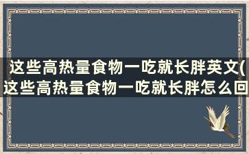 这些高热量食物一吃就长胖英文(这些高热量食物一吃就长胖怎么回事)