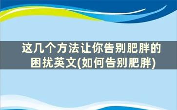 这几个方法让你告别肥胖的困扰英文(如何告别肥胖)