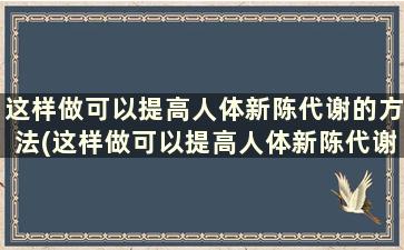 这样做可以提高人体新陈代谢的方法(这样做可以提高人体新陈代谢英语)