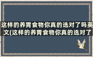 这样的养胃食物你真的选对了吗英文(这样的养胃食物你真的选对了吗英文)