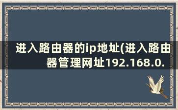 进入路由器的ip地址(进入路由器管理网址192.168.0.1)