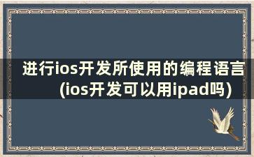 进行ios开发所使用的编程语言(ios开发可以用ipad吗)