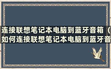 连接联想笔记本电脑到蓝牙音箱（如何连接联想笔记本电脑到蓝牙音箱播放音乐）