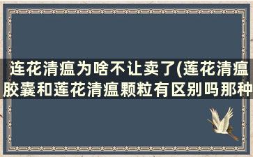 连花清瘟为啥不让卖了(莲花清瘟胶囊和莲花清瘟颗粒有区别吗那种好)