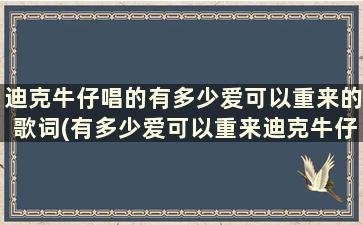 迪克牛仔唱的有多少爱可以重来的歌词(有多少爱可以重来迪克牛仔现场版)