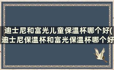 迪士尼和富光儿童保温杯哪个好(迪士尼保温杯和富光保温杯哪个好)