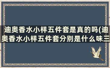 迪奥香水小样五件套是真的吗(迪奥香水小样五件套分别是什么味三)