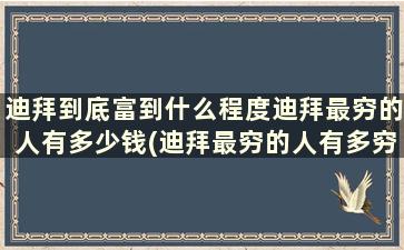 迪拜到底富到什么程度迪拜最穷的人有多少钱(迪拜最穷的人有多穷)