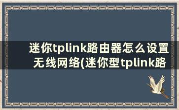 迷你tplink路由器怎么设置无线网络(迷你型tplink路由器怎么设置)