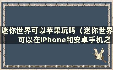 迷你世界可以苹果玩吗（迷你世界可以在iPhone和安卓手机之间联机玩吗）