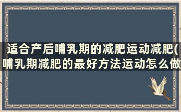 适合产后哺乳期的减肥运动减肥(哺乳期减肥的最好方法运动怎么做)