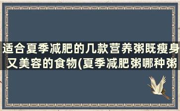 适合夏季减肥的几款营养粥既瘦身又美容的食物(夏季减肥粥哪种粥最有效)