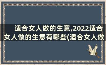 适合女人做的生意,2022适合女人做的生意有哪些(适合女人做的生意,2022适合女人做的生意的说说)