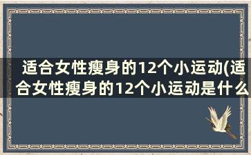 适合女性瘦身的12个小运动(适合女性瘦身的12个小运动是什么)