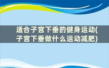 适合子宫下垂的健身运动(子宫下垂做什么运动减肥)