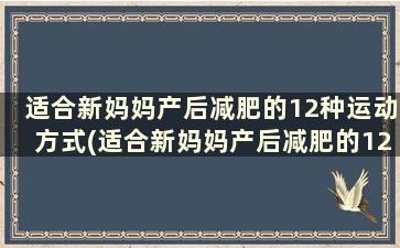 适合新妈妈产后减肥的12种运动方式(适合新妈妈产后减肥的12种运动方法)