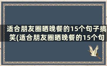 适合朋友圈晒晚餐的15个句子搞笑(适合朋友圈晒晚餐的15个句子简短)