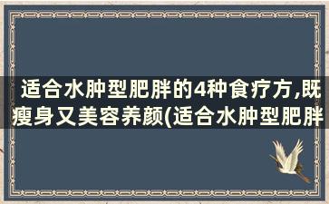 适合水肿型肥胖的4种食疗方,既瘦身又美容养颜(适合水肿型肥胖的4种食疗方,既瘦身又美容的食物)