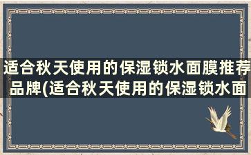 适合秋天使用的保湿锁水面膜推荐品牌(适合秋天使用的保湿锁水面膜推荐)