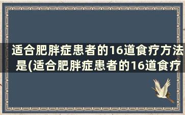 适合肥胖症患者的16道食疗方法是(适合肥胖症患者的16道食疗方法是什么)