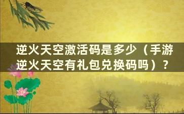 逆火天空激活码是多少（手游逆火天空有礼包兑换码吗）？