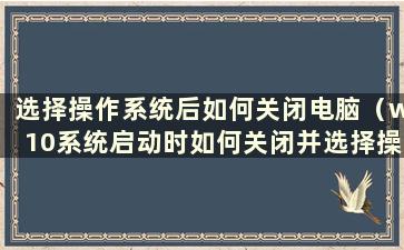 选择操作系统后如何关闭电脑（w10系统启动时如何关闭并选择操作系统）