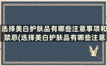 选择美白护肤品有哪些注意事项和禁忌(选择美白护肤品有哪些注意事项和细节)