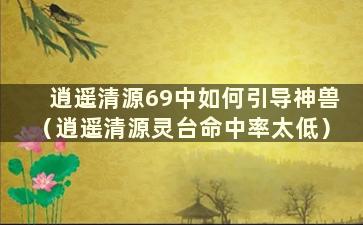 逍遥清源69中如何引导神兽（逍遥清源灵台命中率太低）