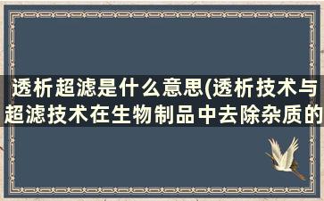 透析超滤是什么意思(透析技术与超滤技术在生物制品中去除杂质的优缺点对比)