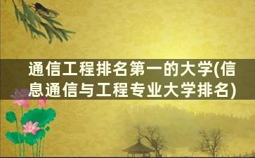 通信工程排名第一的大学(信息通信与工程专业大学排名)