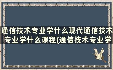 通信技术专业学什么现代通信技术专业学什么课程(通信技术专业学什么现代通信技术专业学什么好)