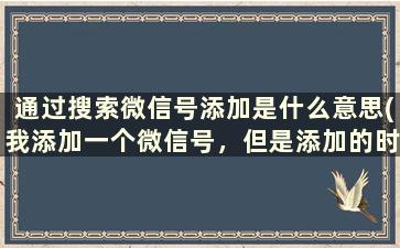 通过搜索微信号添加是什么意思(我添加一个微信号，但是添加的时候来源显示，对方通过搜索微信号添加，是什么意思)