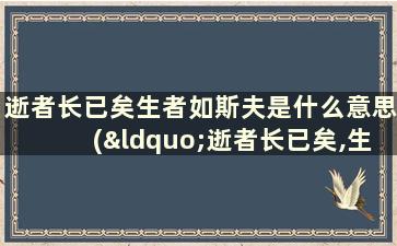 逝者长已矣生者如斯夫是什么意思(“逝者长已矣,生者如斯夫。”是什么意思)