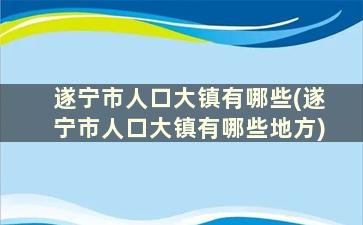 遂宁市人口大镇有哪些(遂宁市人口大镇有哪些地方)