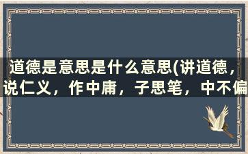 道德是意思是什么意思(讲道德，说仁义，作中庸，子思笔，中不偏，庸不易，作大学，乃曾子是什么意思)