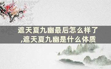 遮天夏九幽最后怎么样了,遮天夏九幽是什么体质