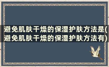 避免肌肤干燥的保湿护肤方法是(避免肌肤干燥的保湿护肤方法有)