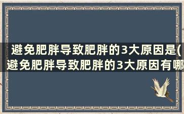 避免肥胖导致肥胖的3大原因是(避免肥胖导致肥胖的3大原因有哪些)