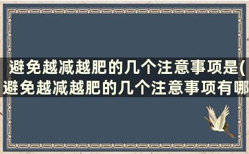 避免越减越肥的几个注意事项是(避免越减越肥的几个注意事项有哪些)