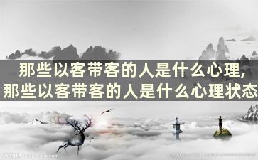 那些以客带客的人是什么心理,那些以客带客的人是什么心理状态