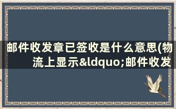 邮件收发章已签收是什么意思(物流上显示“邮件收发章签收”，什么意思，怎么取件)