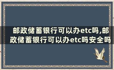 邮政储蓄银行可以办etc吗,邮政储蓄银行可以办etc吗安全吗