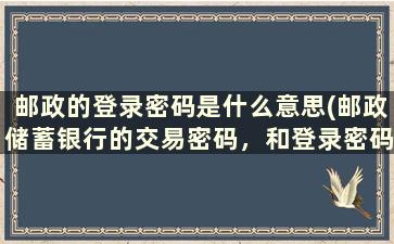 邮政的登录密码是什么意思(邮政储蓄银行的交易密码，和登录密码具体指什么)