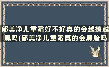 郁美净儿童霜好不好真的会越擦越黑吗(郁美净儿童霜真的会黑脸吗)