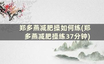 郑多燕减肥操如何练(郑多燕减肥操练37分钟)