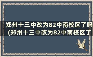 郑州十三中改为82中南校区了吗(郑州十三中改为82中南校区了吗知乎)