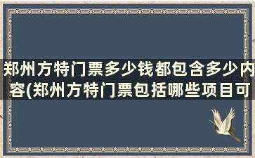 郑州方特门票多少钱都包含多少内容(郑州方特门票包括哪些项目可以免费)