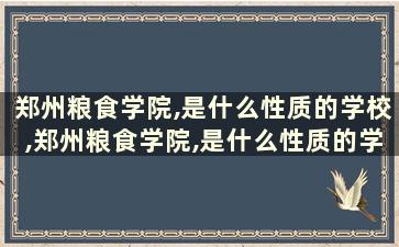 郑州粮食学院,是什么性质的学校,郑州粮食学院,是什么性质的学校啊