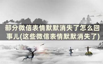 部分微信表情默默消失了怎么回事儿(这些微信表情默默消失了)