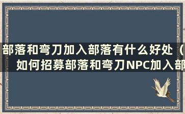 部落和弯刀加入部落有什么好处（如何招募部落和弯刀NPC加入部落）